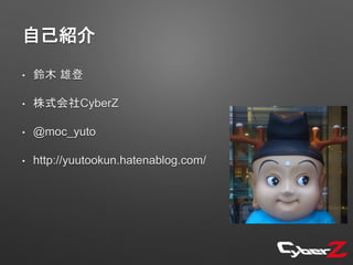 自己紹介
• 鈴木 雄登
• 株式会社CyberZ
• @moc_yuto
• http://yuutookun.hatenablog.com/
 