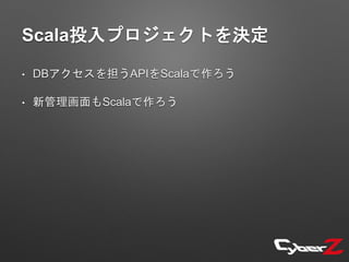 Scala投入プロジェクトを決定
• DBアクセスを担うAPIをScalaで作ろう
• 新管理画面もScalaで作ろう
 