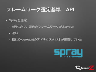 フレームワーク選定基準 API
• Sprayを選定
• APIなので、薄めのフレームワークがよかった
• 速い
• 既にCyberAgentのアドテクスタジオが運用していた
 
