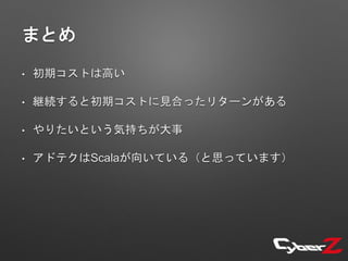まとめ
• 初期コストは高い
• 継続すると初期コストに見合ったリターンがある
• やりたいという気持ちが大事
• アドテクはScalaが向いている（と思っています）
 