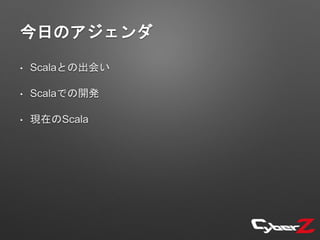 今日のアジェンダ
• Scalaとの出会い
• Scalaでの開発
• 現在のScala
 