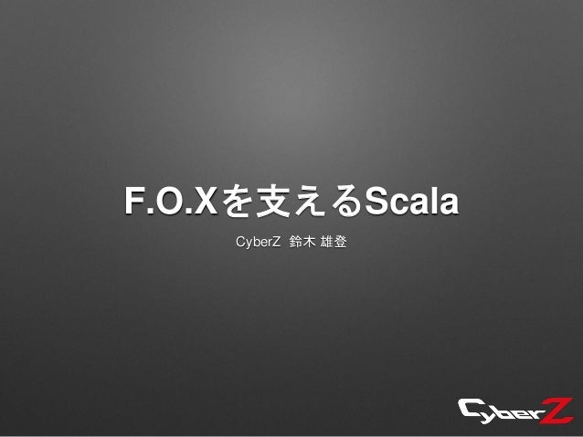 F.O.Xを支えるScala
CyberZ 鈴木 雄登
 