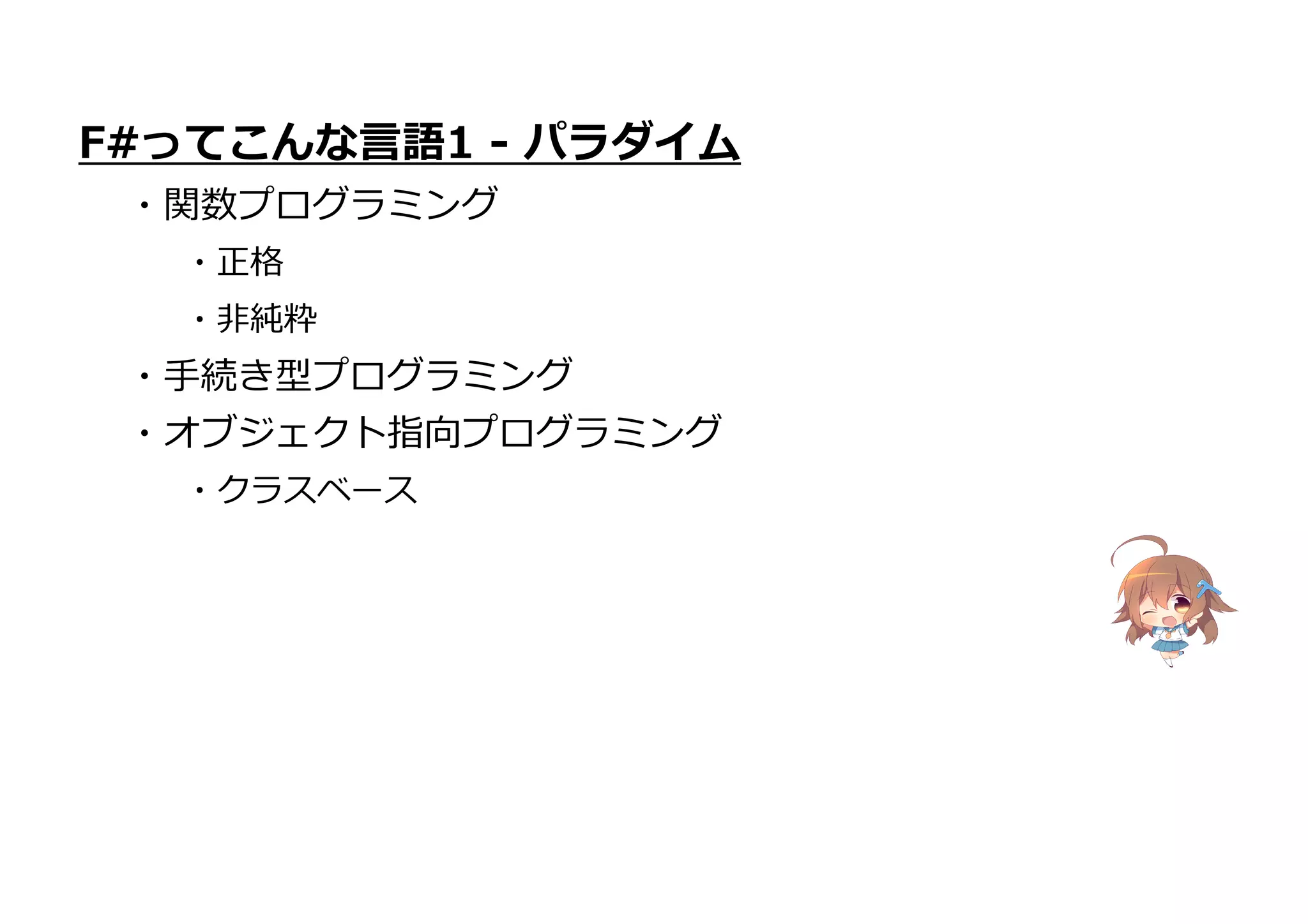 ・オブジェクト指向プログラミング
・クラスベース
F#ってこんな言語1 - パラダイム
・関数プログラミング
・正格
・非純粋
・手続き型プログラミング
 
