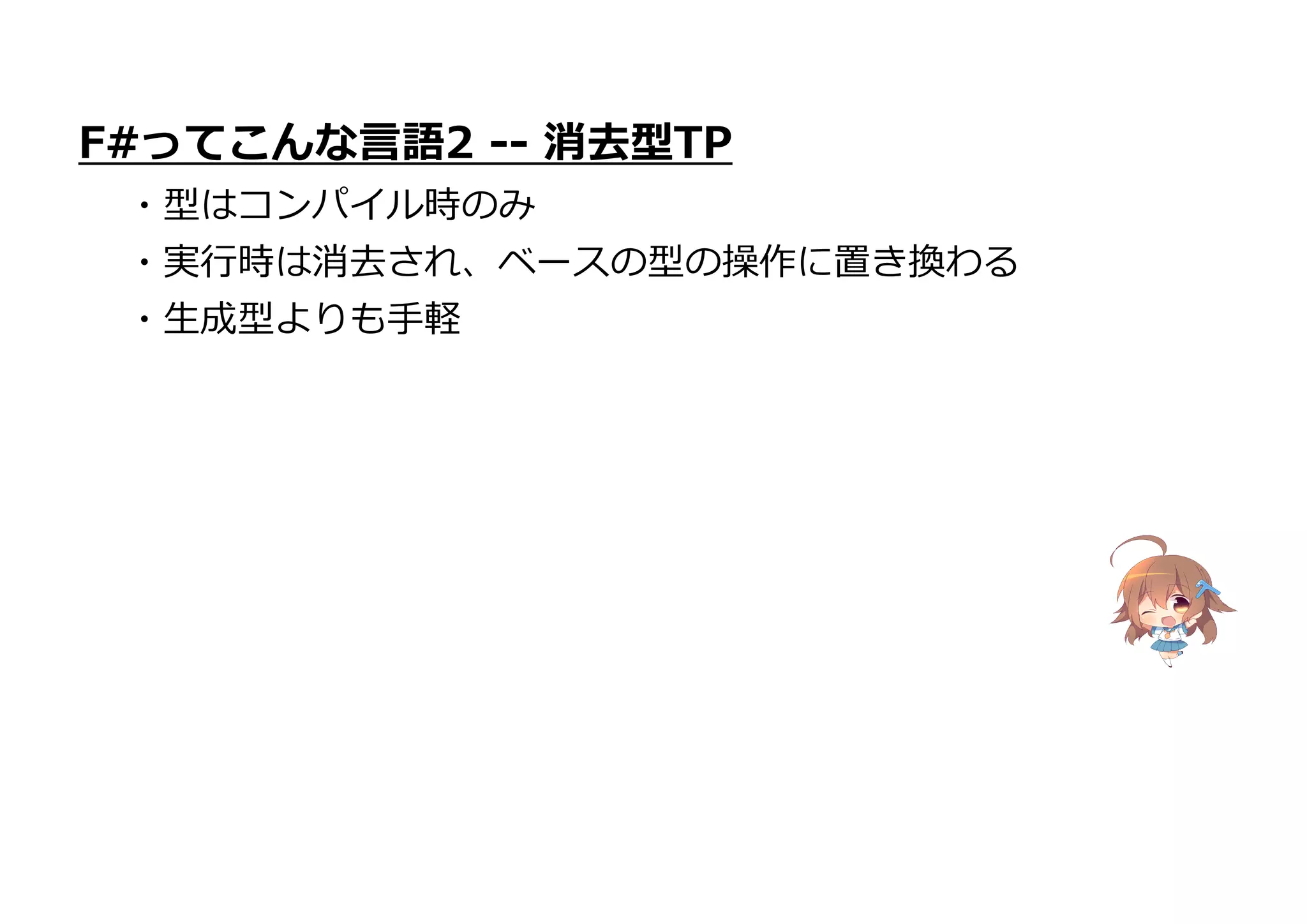 F#ってこんな言語2 -- 消去型TP
・型はコンパイル時のみ
・実行時は消去され、ベースの型の操作に置き換わる
・生成型よりも手軽
 