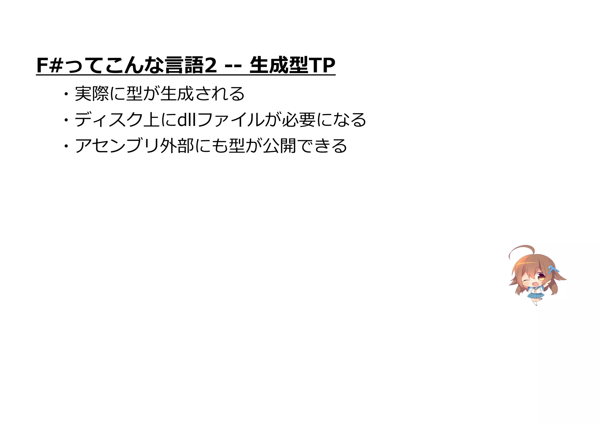 F#ってこんな言語2 -- 生成型TP
・実際に型が生成される
・ディスク上にdllファイルが必要になる
・アセンブリ外部にも型が公開できる
 
