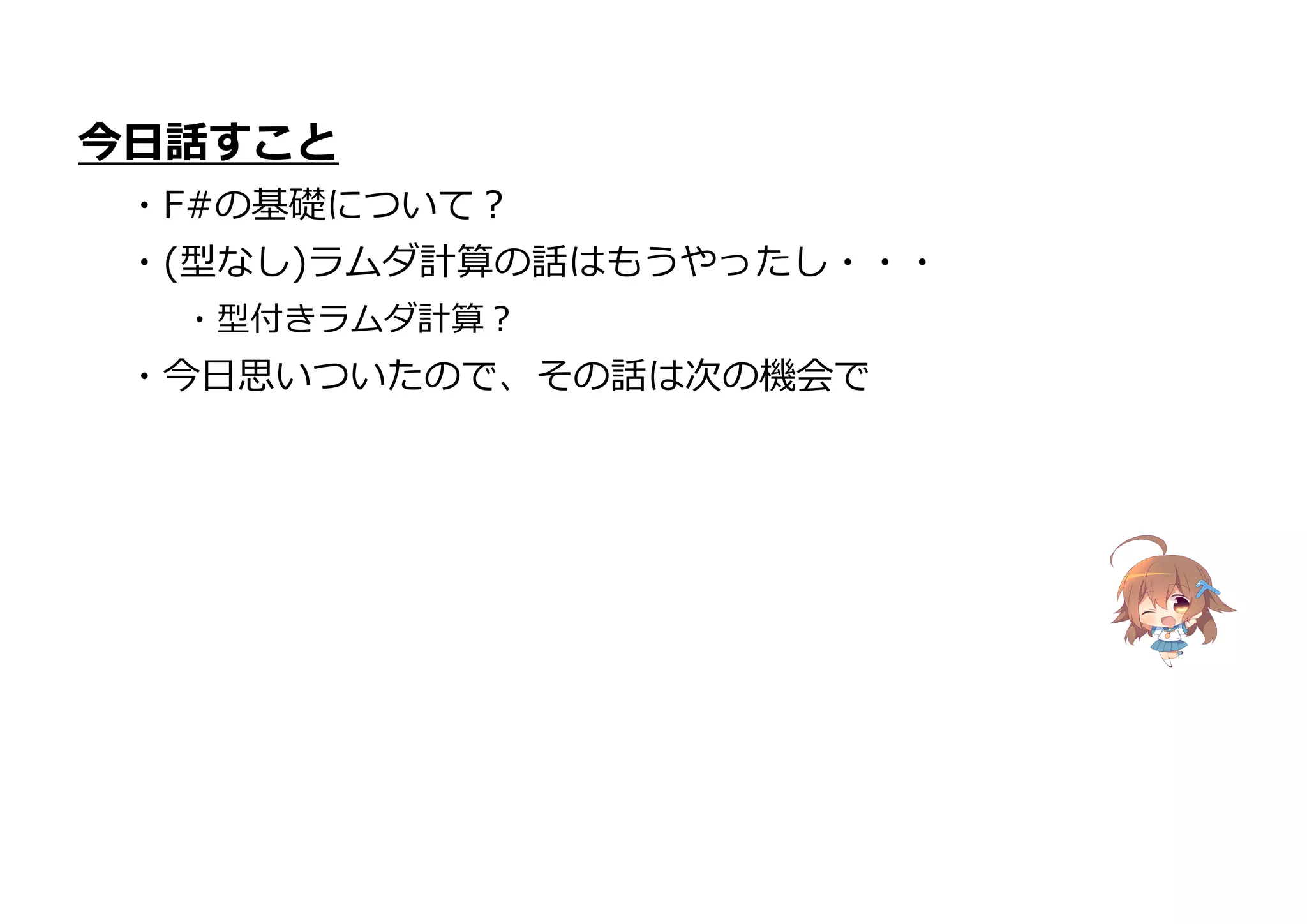 今日話すこと
・F#の基礎について?
・(型なし)ラムダ計算の話はもうやったし・・・
・型付きラムダ計算?
・今日思いついたので、その話は次の機会で
 
