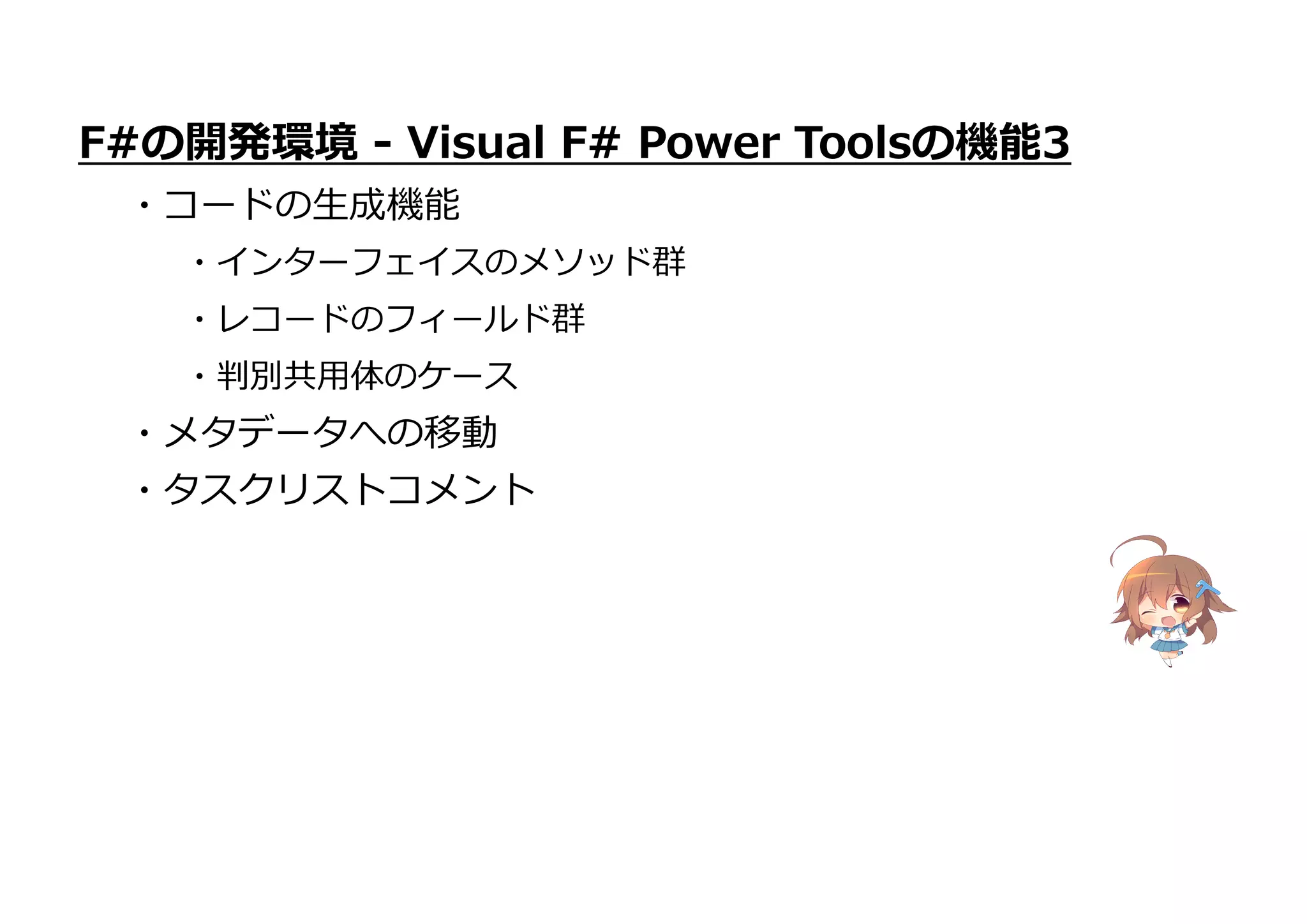 ・メタデータへの移動
・タスクリストコメント
F#の開発環境 - Visual F# Power Toolsの機能3
・コードの生成機能
・インターフェイスのメソッド群
・レコードのフィールド群
・判別共用体のケース
 