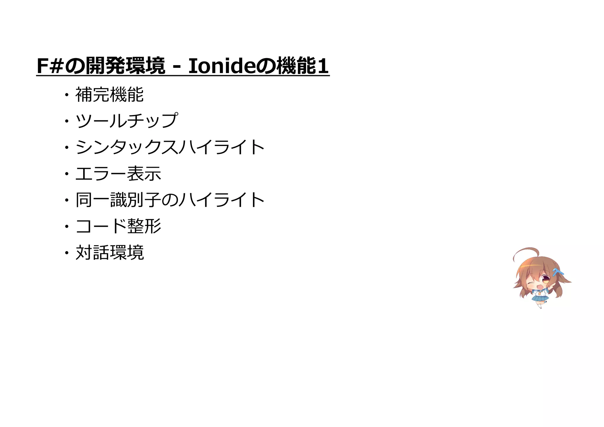 ・同一識別子のハイライト
・コード整形
・対話環境
F#の開発環境 - Ionideの機能1
・補完機能
・ツールチップ
・シンタックスハイライト
・エラー表示
 