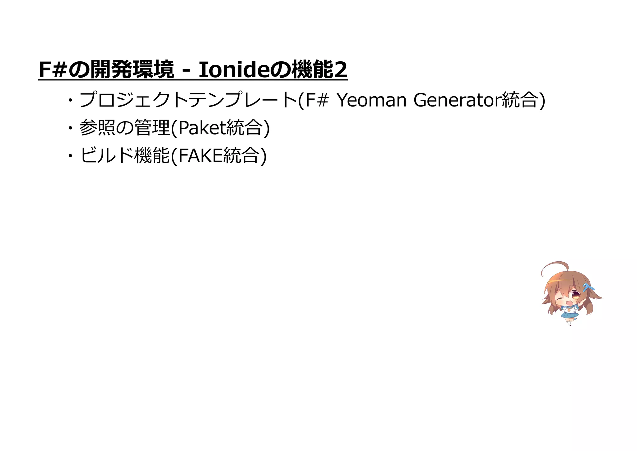 F#の開発環境 - Ionideの機能2
・プロジェクトテンプレート(F# Yeoman Generator統合)
・参照の管理(Paket統合)
・ビルド機能(FAKE統合)
 