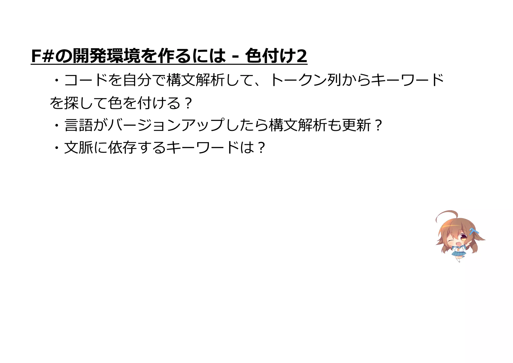 F#の開発環境を作るには - 色付け2
・コードを自分で構文解析して、トークン列からキーワード
を探して色を付ける?
・言語がバージョンアップしたら構文解析も更新?
・文脈に依存するキーワードは?
 