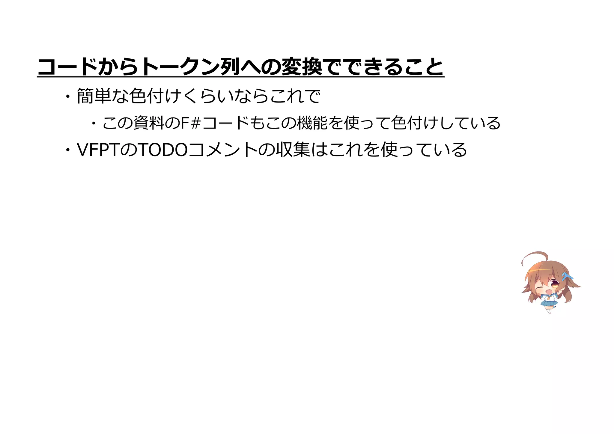 コードからトークン列への変換でできること
・簡単な色付けくらいならこれで
・この資料のF#コードもこの機能を使って色付けしている
・VFPTのTODOコメントの収集はこれを使っている
 