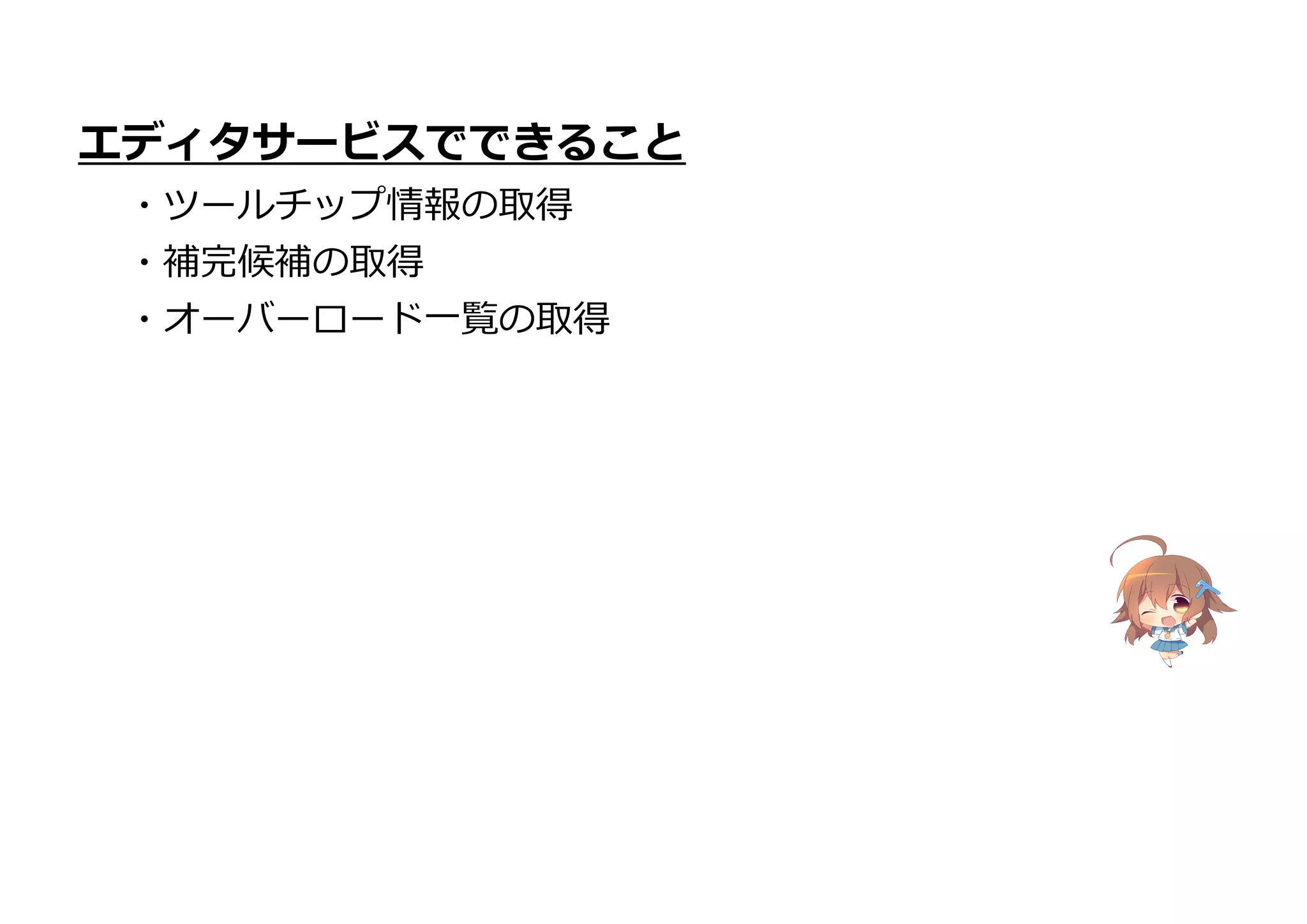 エディタサービスでできること
・ツールチップ情報の取得
・補完候補の取得
・オーバーロード一覧の取得
 