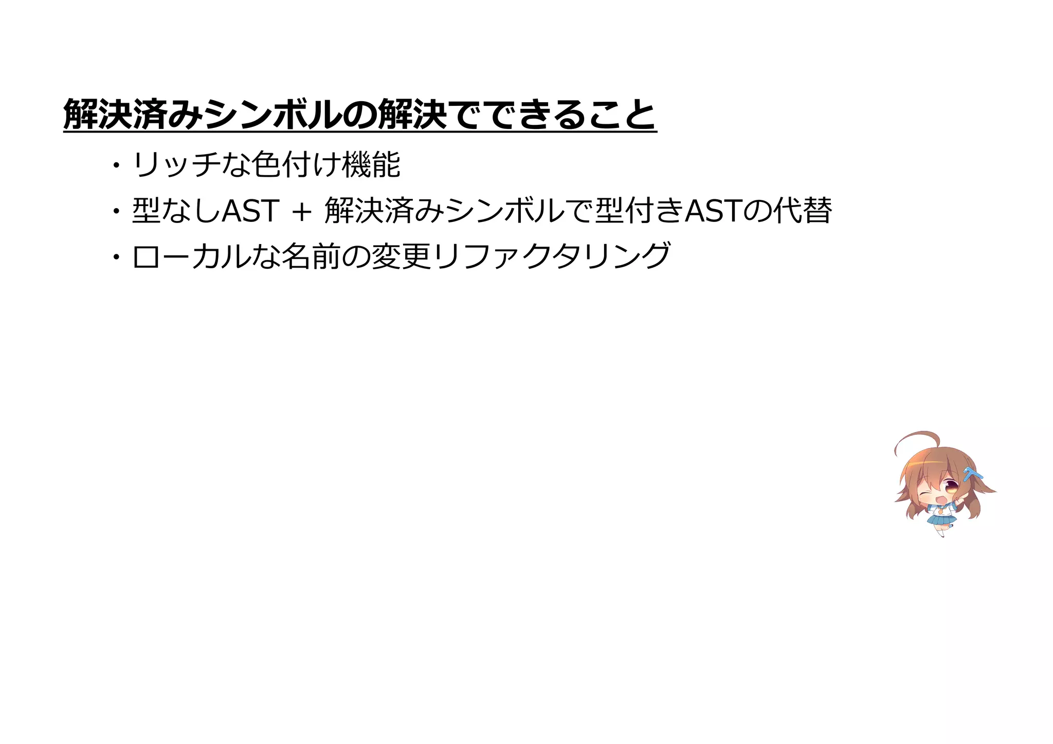 解決済みシンボルの解決でできること
・リッチな色付け機能
・型なしAST + 解決済みシンボルで型付きASTの代替
・ローカルな名前の変更リファクタリング
 