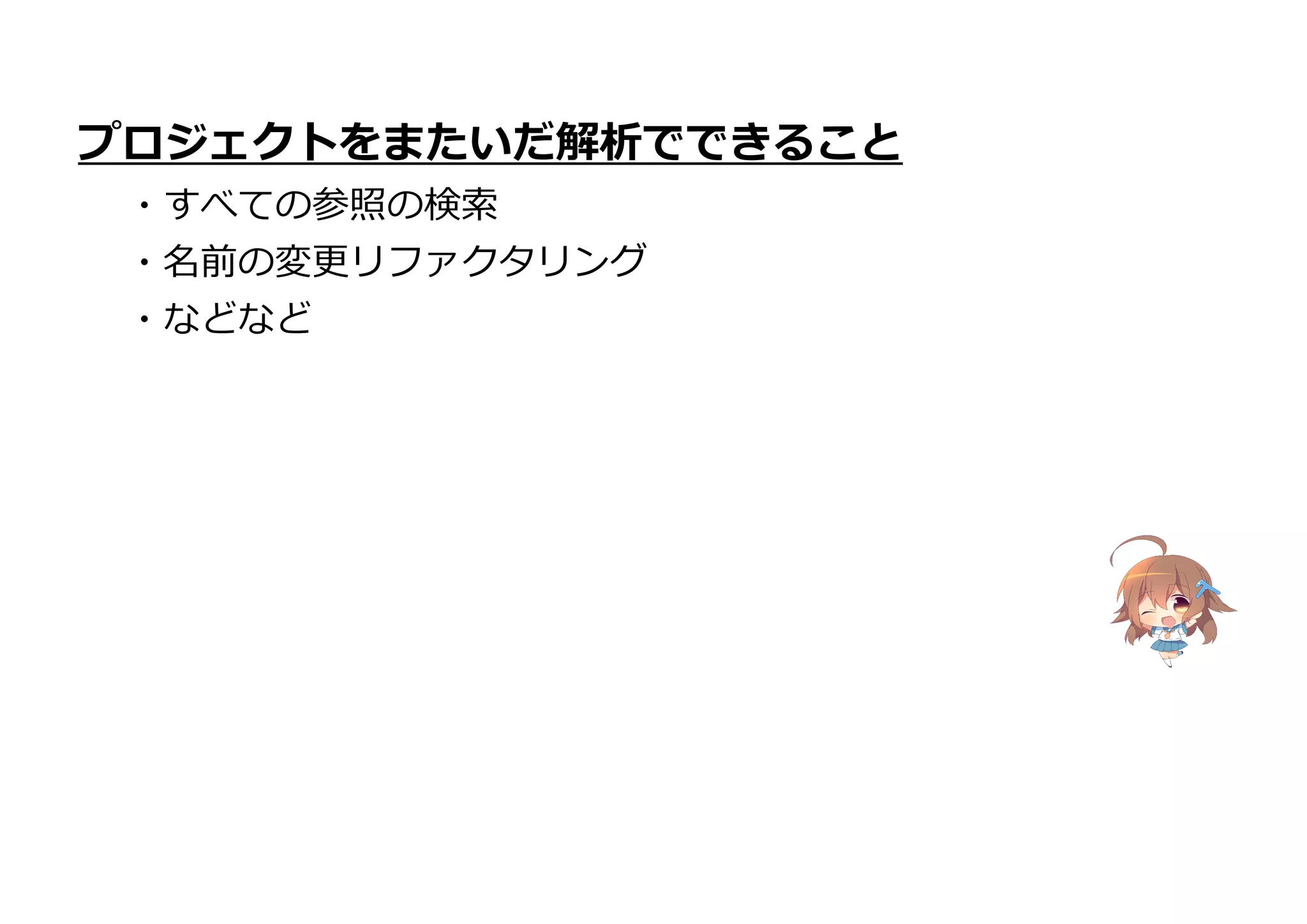プロジェクトをまたいだ解析でできること
・すべての参照の検索
・名前の変更リファクタリング
・などなど
 