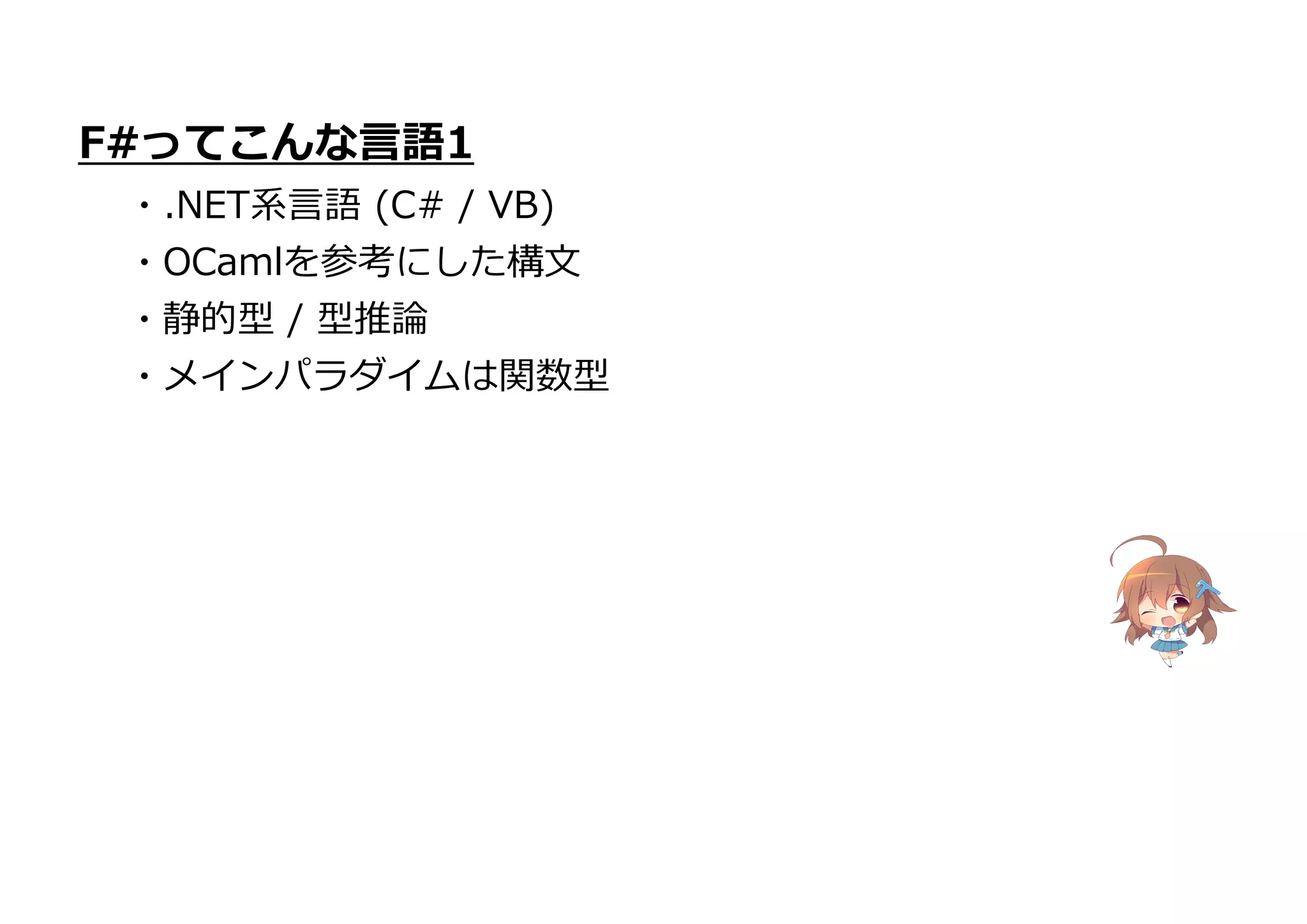 F#ってこんな言語1
・.NET系言語 (C# / VB)
・OCamlを参考にした構文
・静的型 / 型推論
・メインパラダイムは関数型
 