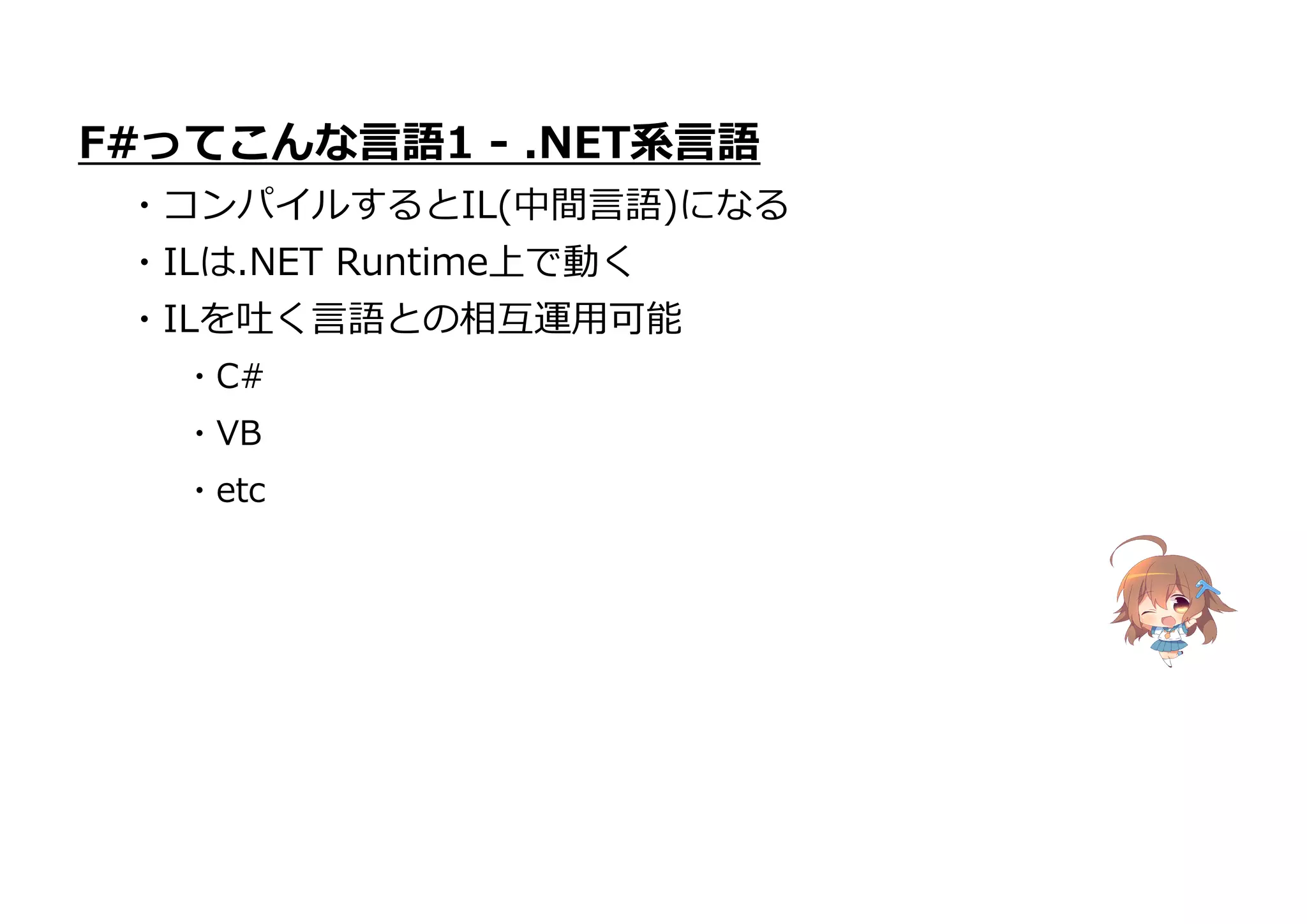 ・VB
・etc
F#ってこんな言語1 - .NET系言語
・コンパイルするとIL(中間言語)になる
・ILは.NET Runtime上で動く
・ILを吐く言語との相互運用可能
・C#
 