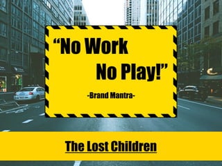 “No Work
No Play!”
-Brand Mantra-
The Lost Children
 