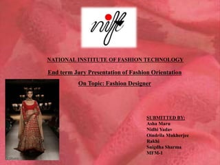 NATIONAL INSTITUTE OF FASHION TECHNOLOGY
End term Jury Presentation of Fashion Orientation
On Topic: Fashion Designer
SUBMITTED BY:
Asha Maru
Nidhi Yadav
Oindrila Mukherjee
Rakhi
Snigdha Sharma
MFM-1
 