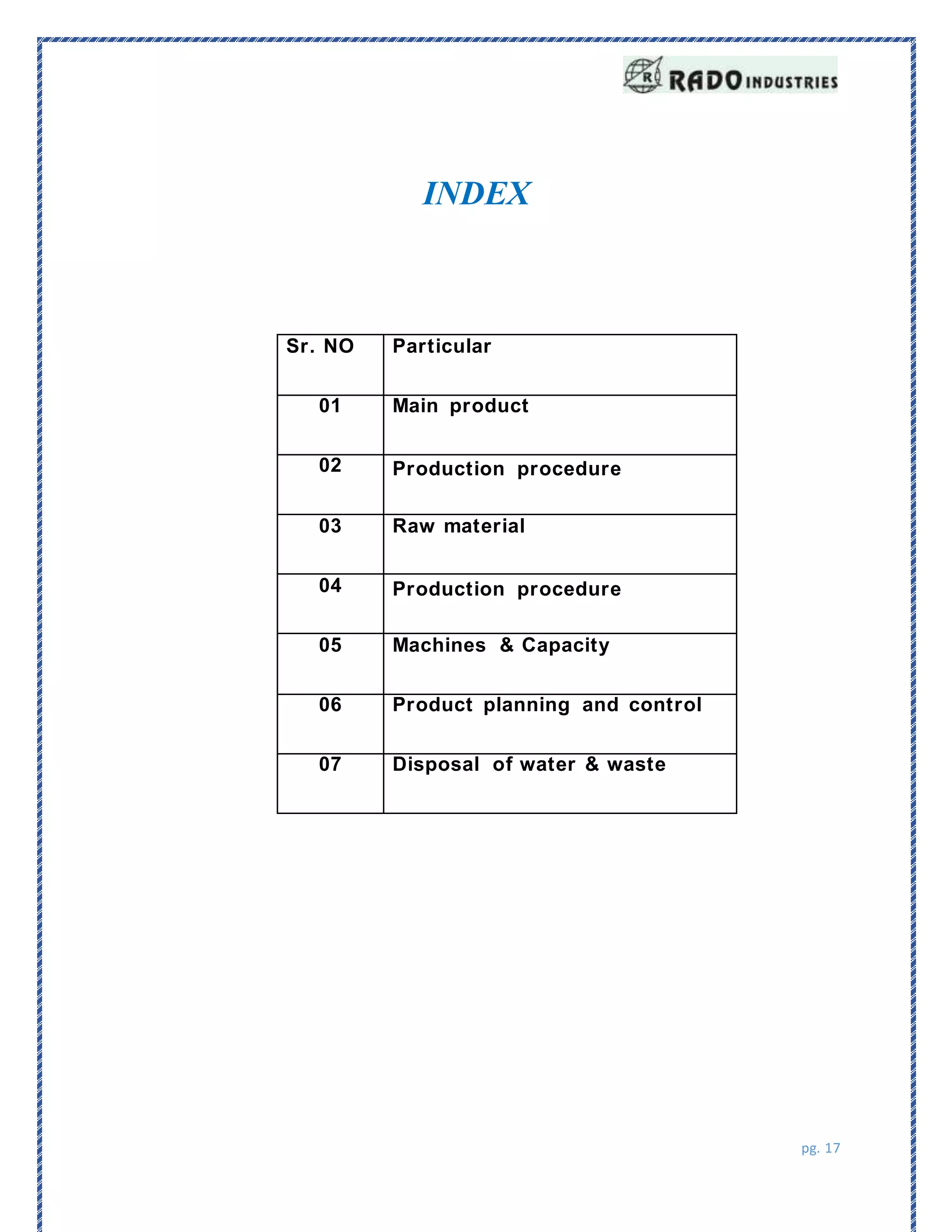 pg. 17
INDEX
Sr. NO Particular
01 Main product
02 Production procedure
03 Raw material
04 Production procedure
05 Machines & Capacity
06 Product planning and control
07 Disposal of water & waste
 