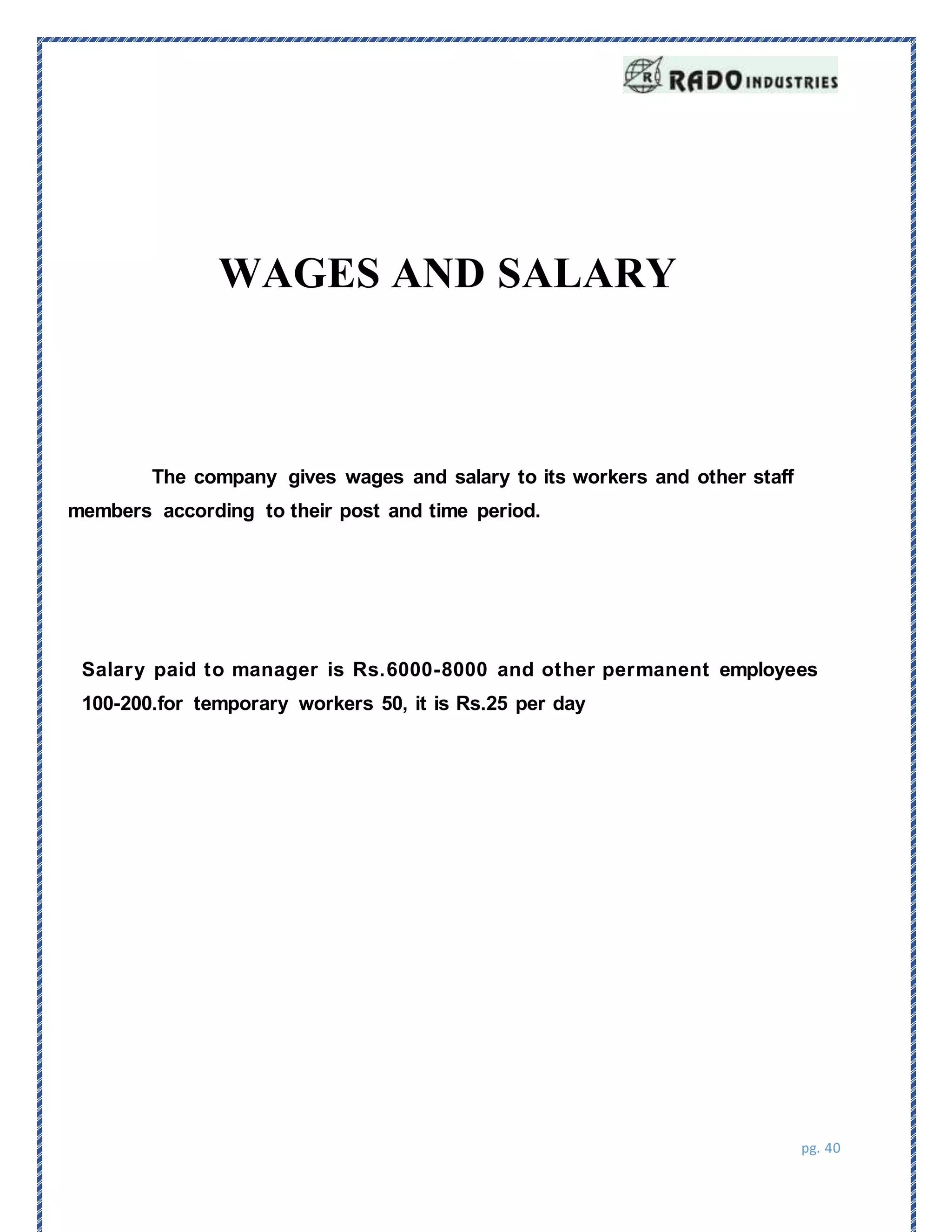pg. 40
The company gives wages and salary to its workers and other staff
members according to their post and time period.
Salary paid to manager is Rs.6000-8000 and other permanent employees
100-200.for temporary workers 50, it is Rs.25 per day
WAGES AND SALARY
 