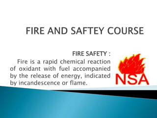 FIRE SAFETY :
Fire is a rapid chemical reaction
of oxidant with fuel accompanied
by the release of energy, indicated
by incandescence or flame.
 