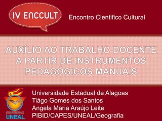 Universidade Estadual de Alagoas
Tiágo Gomes dos Santos
Angela Maria Araújo Leite
PIBID/CAPES/UNEAL/Geografia
Encontro Cientifico Cultural
 