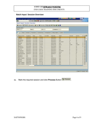 GENERAL LEDGER
END USER TRAINING DOCUMENTS
COST CENTER ACCOUNTING
Batch Input: Session Overview
11. Mark the required session and click Process Button .
SAPTOPJOBS Page 6 of 9
 
