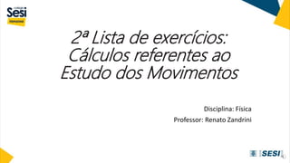 2ª Lista de exercícios:
Cálculos referentes ao
Estudo dos Movimentos
Disciplina: Física
Professor: Renato Zandrini
 