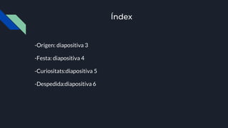 Índex
-Origen: diapositiva 3
-Festa: diapositiva 4
-Curiositats:diapositiva 5
-Despedida:diapositiva 6
 