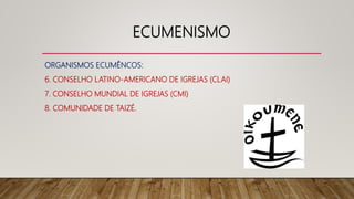ECUMENISMO
ORGANISMOS ECUMÊNCOS:
6. CONSELHO LATINO-AMERICANO DE IGREJAS (CLAI)
7. CONSELHO MUNDIAL DE IGREJAS (CMI)
8. COMUNIDADE DE TAIZÉ.
 