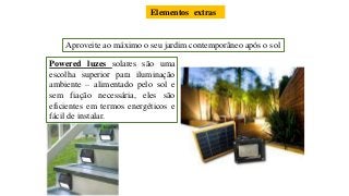 Elementos extras
Aproveite ao máximo o seu jardim contemporâneo após o sol
Powered luzes solares são uma
escolha superior para iluminação
ambiente – alimentado pelo sol e
sem fiação necessária, eles são
eficientes em termos energéticos e
fácil de instalar.
 