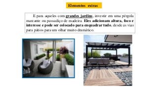 Elementos extras
E para aqueles com grandes jardins, investir em uma pérgola
marcante ou passadiço de madeira. Eles adicionam altura, foco e
interesse e pode ser colocado para enquadrar tudo, desde as vias
para pátios para um olhar muito dramático.
 