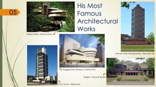 His Most
Famous
Architectural
Works
Falling Water, Pennsylvania
Guggenheim Museum, Manhattan
Price Tower, Oklahoma
Wrights’ Home & Studio
Johnson Wax Headquarters, Wisconsin
05
 