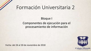Formación Universitaria 2
Fecha: del 26 al 30 de noviembre de 2018
Bloque I
Componentes de ejecución para el
procesamiento de información
 