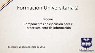 Formación Universitaria 2
Fecha: del 21 al 25 de enero de 2019
Bloque I
Componentes de ejecución para el
procesamiento de información
 