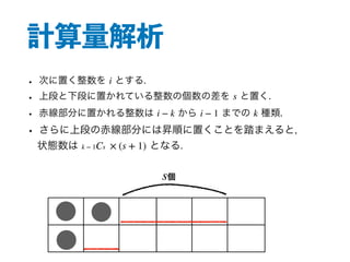 計算量解析
• 次に置く整数を とする.
• 上段と下段に置かれている整数の個数の差を と置く.
• 赤線部分に置かれる整数は から までの 種類.
• さらに上段の赤線部分には昇順に置くことを踏まえると,
状態数は となる.
i
s
i − k i − 1 k
k − 1Cs × (s + 1)
1
2
3
個s
 