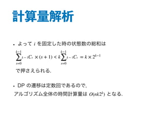計算量解析
• よって を固定した時の状態数の総和は
<
で押さえられる.
• DP の遷移は定数回であるので,
アルゴリズム全体の時間計算量は となる.
i
k−1
∑
s=0
k − 1Cs × (s + 1) k
k−1
∑
s=0
k − 1Cs = k × 2k−1
O(nk2k
)
 
