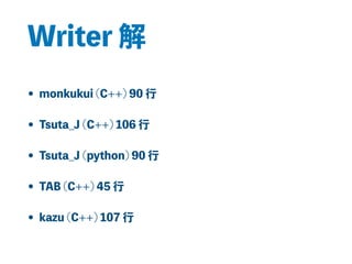 Writer 解
• monkukui (C++) 90 行
• Tsuta_J (C++) 106 行
• Tsuta_J (python) 90 行
• TAB (C++) 45 行
• kazu (C++) 107 行
 