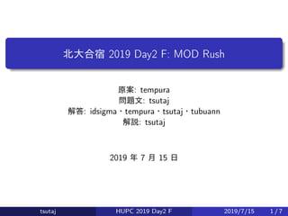北大合宿 2019 Day2 F: MOD Rush
原案: tempura
問題文: tsutaj
解答: idsigma・tempura・tsutaj・tubuann
解説: tsutaj
2019 年 7 月 15 日
tsutaj HUPC 2019 Day2 F 2019/7/15 1 / 7
 