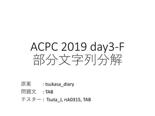 ACPC 2019 day3-F
部分⽂字列分解
原案 : tsukasa_diary
問題⽂ : TAB
テスター : Tsuta_J, rsk0315, TAB
 