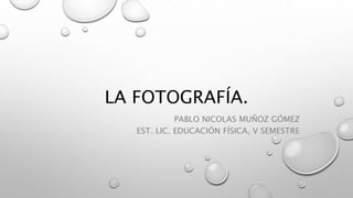 LA FOTOGRAFÍA.
PABLO NICOLAS MUÑOZ GÓMEZ
EST. LIC. EDUCACIÓN FÍSICA, V SEMESTRE
 