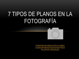 CHRISTIAN RICARDO SOTELO NUÑEZ
LICENCIATURA EN EDUCACION FISICA
TALLER DE LENGUAJES
7 TIPOS DE PLANOS EN LA
FOTOGRAFÍA
 