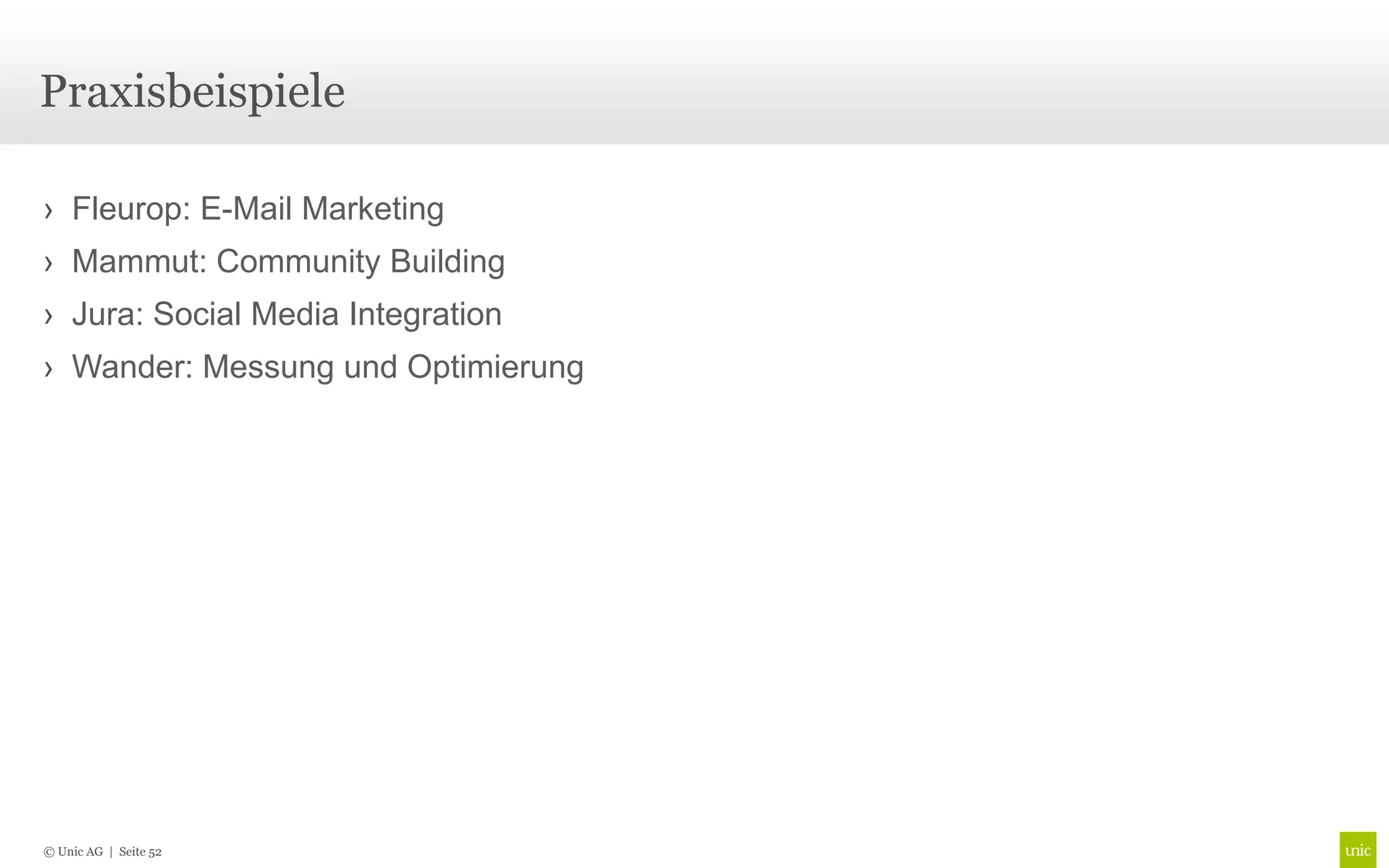 Praxisbeispiele

› Fleurop: E-Mail Marketing
› Mammut: Community Building
› Jura: Social Media Integration
› Wander: Messung und Optimierung




© Unic AG | Seite 52
 