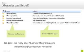 Basics

Absender und Betreff




               Absender als Realname           Betreff mit Call-to-Open




› No-Go:               No reply oder Absender117@firma.com
                       Regelmässig wechselnder Absender
© Unic AG | Seite 22
 