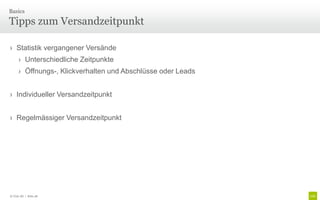 Basics

Tipps zum Versandzeitpunkt

› Statistik vergangener Versände
      › Unterschiedliche Zeitpunkte
      › Öffnungs-, Klickverhalten und Abschlüsse oder Leads


› Individueller Versandzeitpunkt


› Regelmässiger Versandzeitpunkt




© Unic AG | Seite 28
 