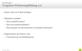 Praxisbeispiele

Vorgehen Weiterempfehlung 2.0

› Share Links ins E-Mail einfügen


› Statistiken erstellen
     › Wer empfiehlt weiter?
     › Wie wird weiterempfohlen?
     › Was passiert mit der Nachricht im Sozialen Netzwerk?


› Segmentieren der Share Links
     › Fokussierung auf Multiplikatoren




© Unic AG | Seite 76
 