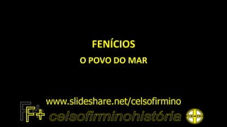 FENÍCIOS
O POVO DO MAR
www.slideshare.net/celsofirmino
 