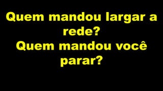 Quem mandou largar a
rede?
Quem mandou você
parar?
 