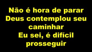 Não é hora de parar
Deus contemplou seu
caminhar
Eu sei, é difícil
prosseguir
 