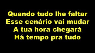 Quando tudo lhe faltar
Esse cenário vai mudar
A tua hora chegará
Há tempo pra tudo
 